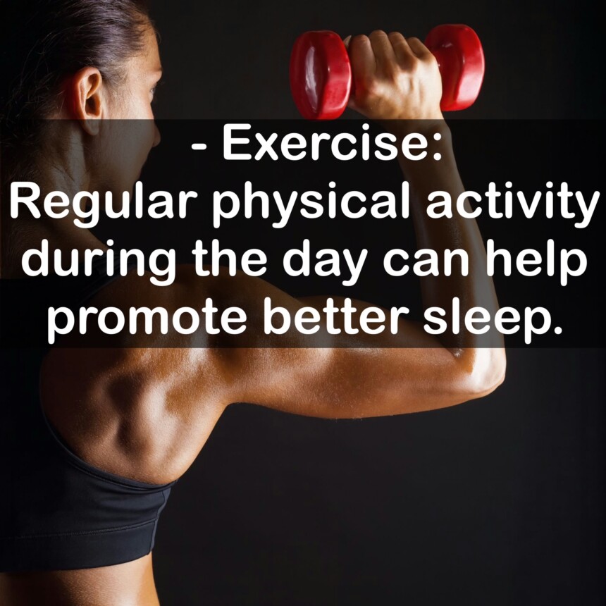 - Exercise: Regular physical activity during the day can help promote better sleep.