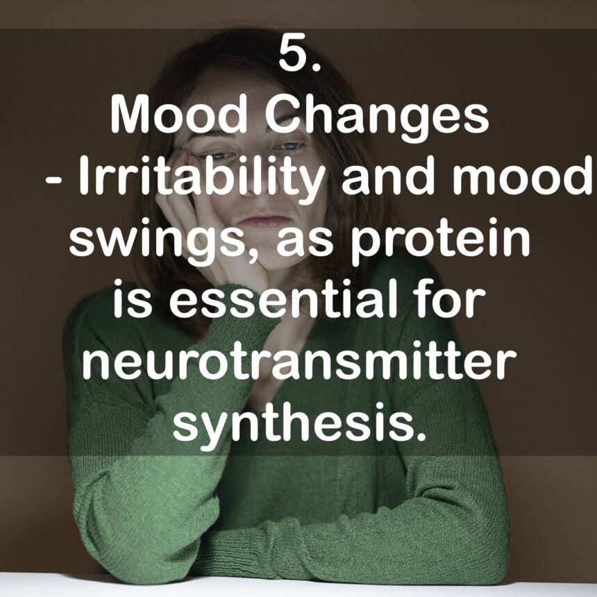 5. Mood Changes - Irritability and mood swings, as protein is essential for neurotransmitter synthesis.