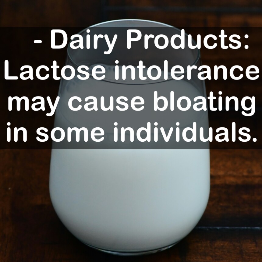 - Dairy Products: Lactose intolerance may cause bloating in some individuals.