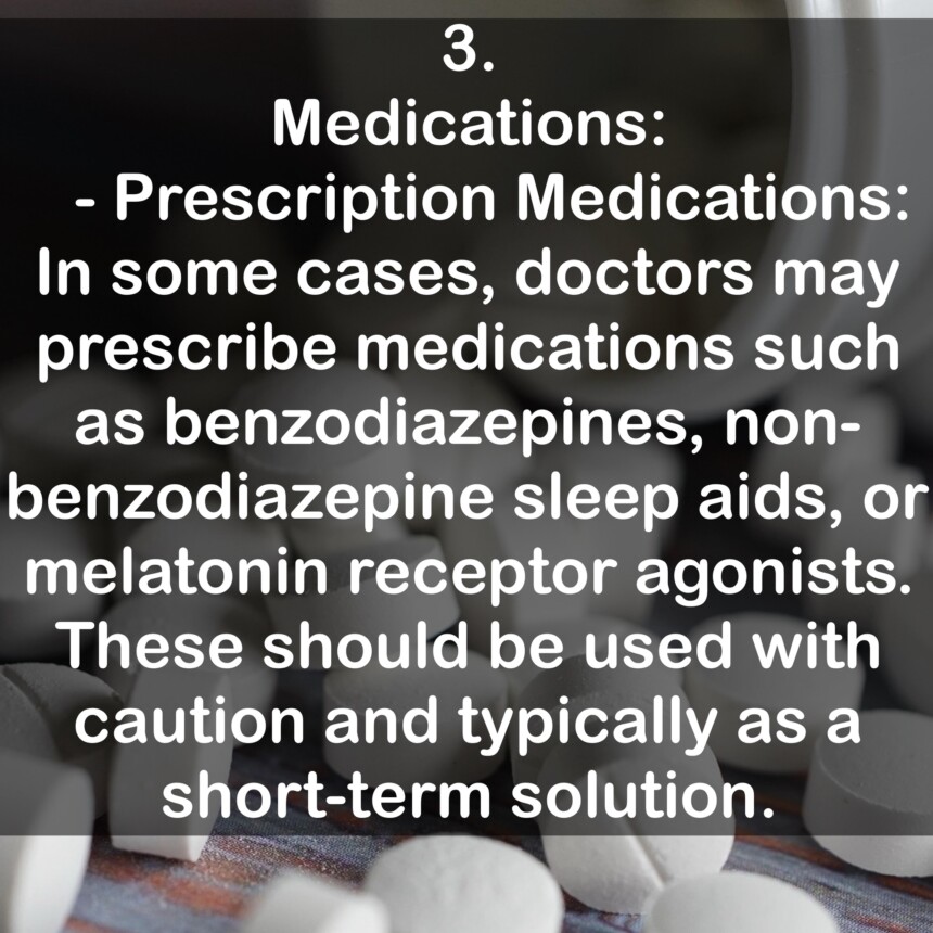 3. Medications: - Prescription Medications: In some cases, doctors may prescribe medications such as benzodiazepines, non-benzodiazepine sleep aids, or melatonin receptor agonists. These should be used with caution and typically as a short-term solution.