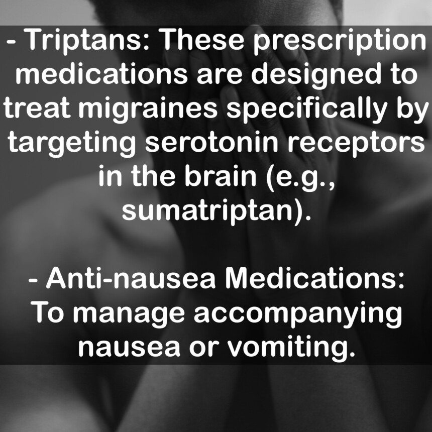- Triptans: These prescription medications are designed to treat migraines specifically by targeting serotonin receptors in the brain (e.g., sumatriptan). - Anti-nausea Medications: To manage accompanying nausea or vomiting.