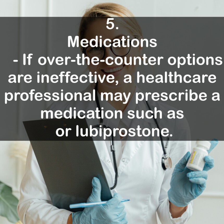 5. Medications - If over-the-counter options are ineffective, a healthcare professional may prescribe a medication such as or lubiprostone.