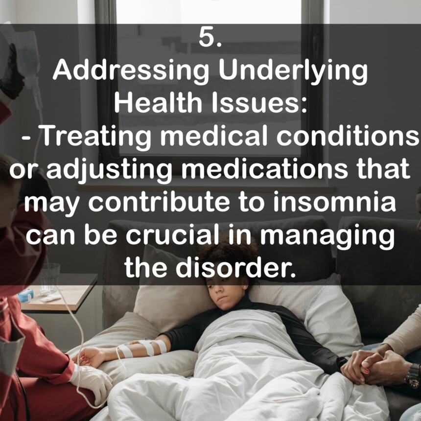 5.Addressing Underlying Health Issues: - Treating medical conditions or adjusting medications that may contribute to insomnia can be crucial in managing the disorder.