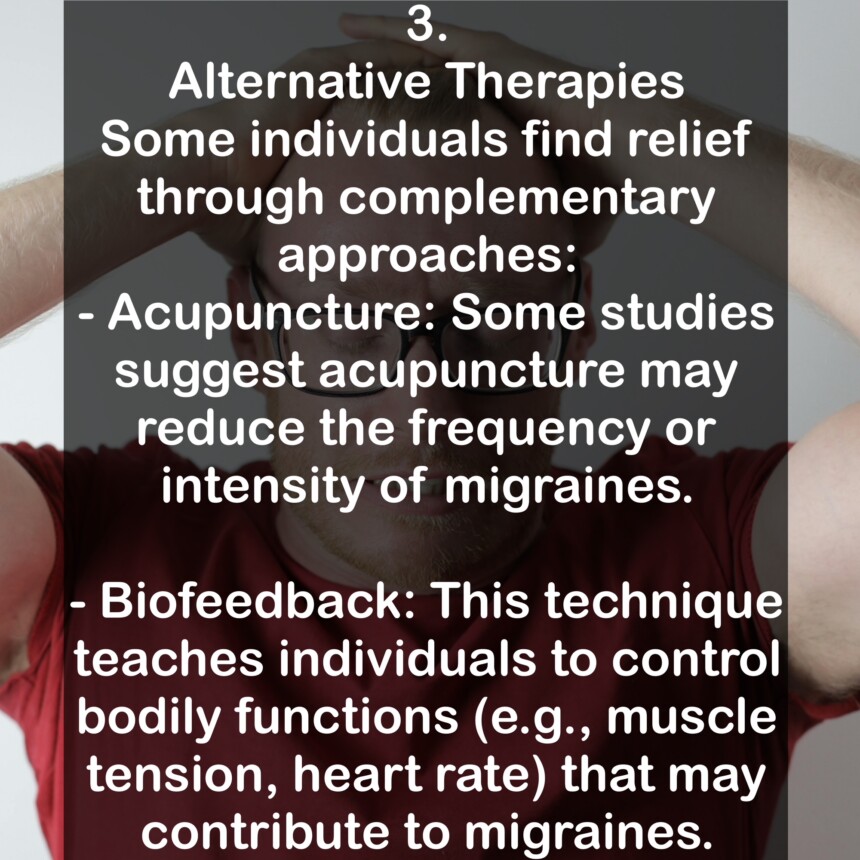 3. Alternative Therapies Some individuals find relief through complementary approaches: - Acupuncture: Some studies suggest acupuncture may reduce the frequency or intensity of migraines. - Biofeedback: This technique teaches individuals to control bodily functions (e.g., muscle tension, heart rate) that may contribute to migraines.