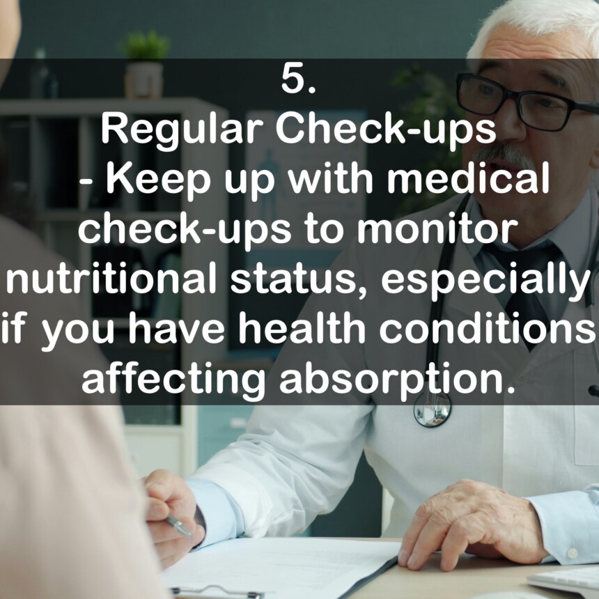 5. Regular Check-ups - Keep up with medical check-ups to monitor nutritional status, especially if you have health conditions affecting absorption.