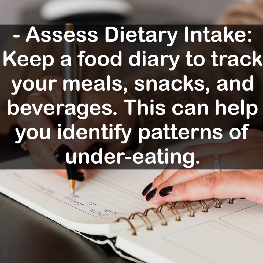 - Assess Dietary Intake: Keep a food diary to track your meals, snacks, and beverages. This can help you identify patterns of under-eating.