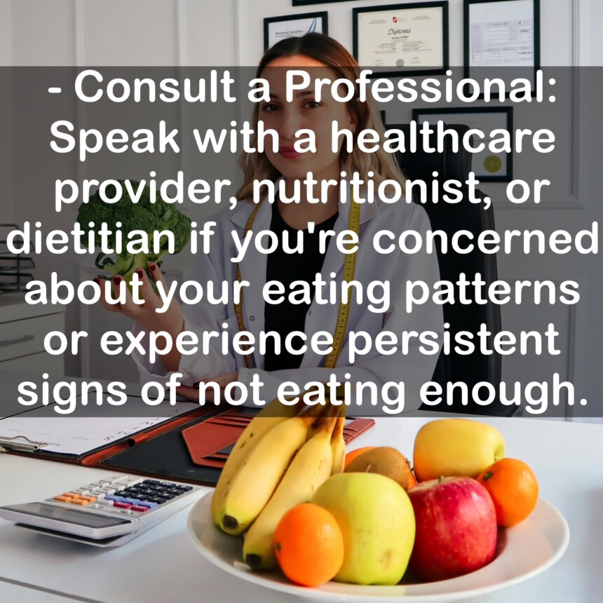 - Consult a Professional: Speak with a healthcare provider, nutritionist, or dietitian if you're concerned about your eating patterns or experience persistent signs of not eating enough.