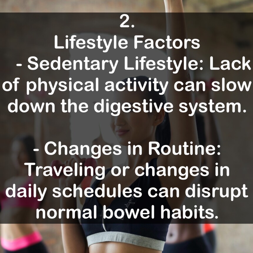 2. Lifestyle Factors - Sedentary Lifestyle: Lack of physical activity can slow down the digestive system. - Changes in Routine: Traveling or changes in daily schedules can disrupt normal bowel habits.