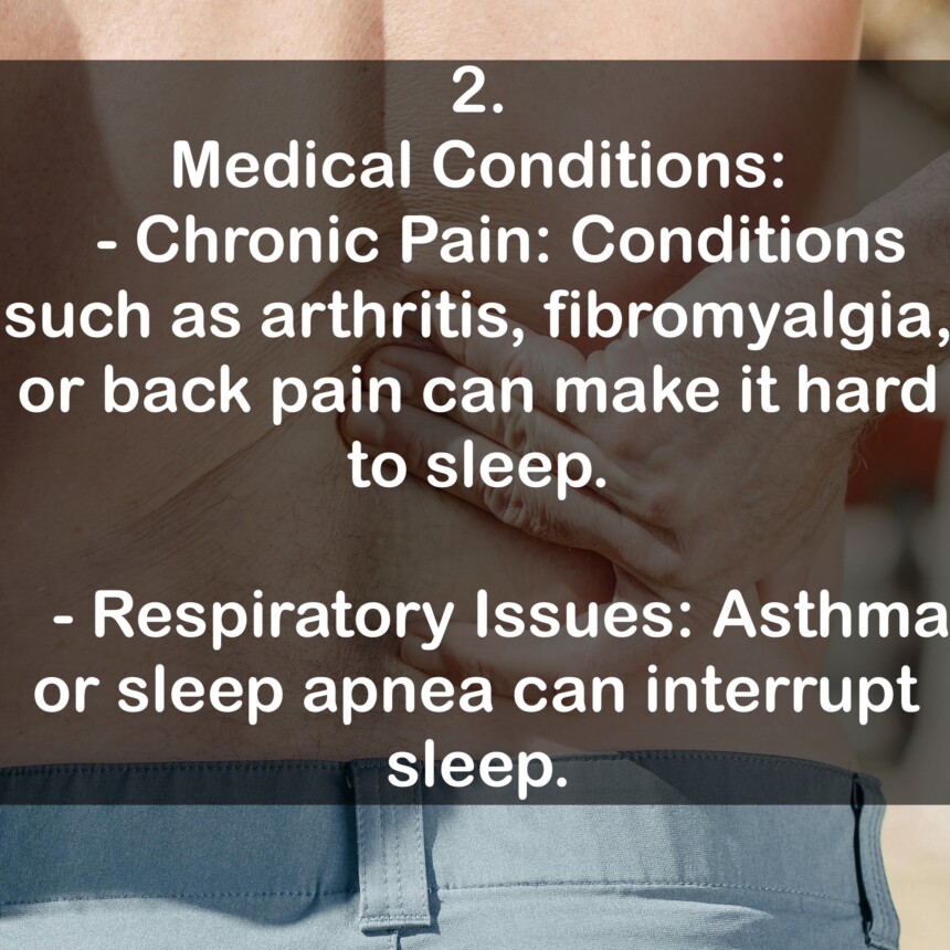 2. Medical Conditions: - Chronic Pain: Conditions such as arthritis, fibromyalgia, or back pain can make it hard to sleep. - Respiratory Issues: Asthma or sleep apnea can interrupt Sleep.