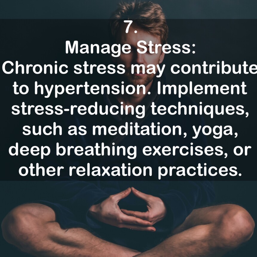 7. Manage Stress: Chronic stress may contribute to hypertension. Implement stress-reducing techniques, such as meditation, yoga, deep breathing exercises, or other relaxation practices.