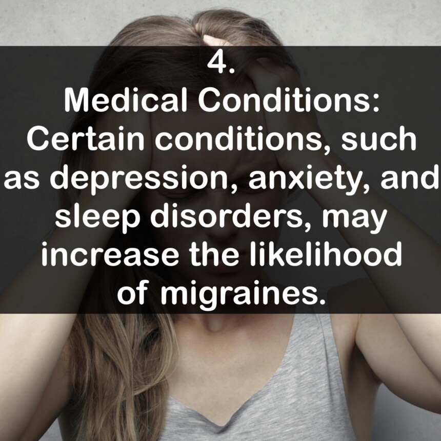 4. Medical Conditions: Certain conditions, such as depression, anxiety, and sleep disorders, may increase the likelihood of migraines.