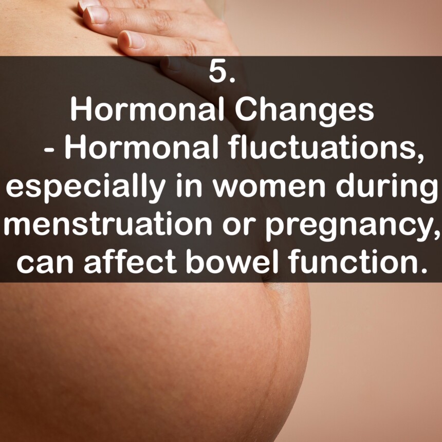 5. Hormonal Changes - Hormonal fluctuations, especially in women during menstruation or pregnancy, can affect bowel function.