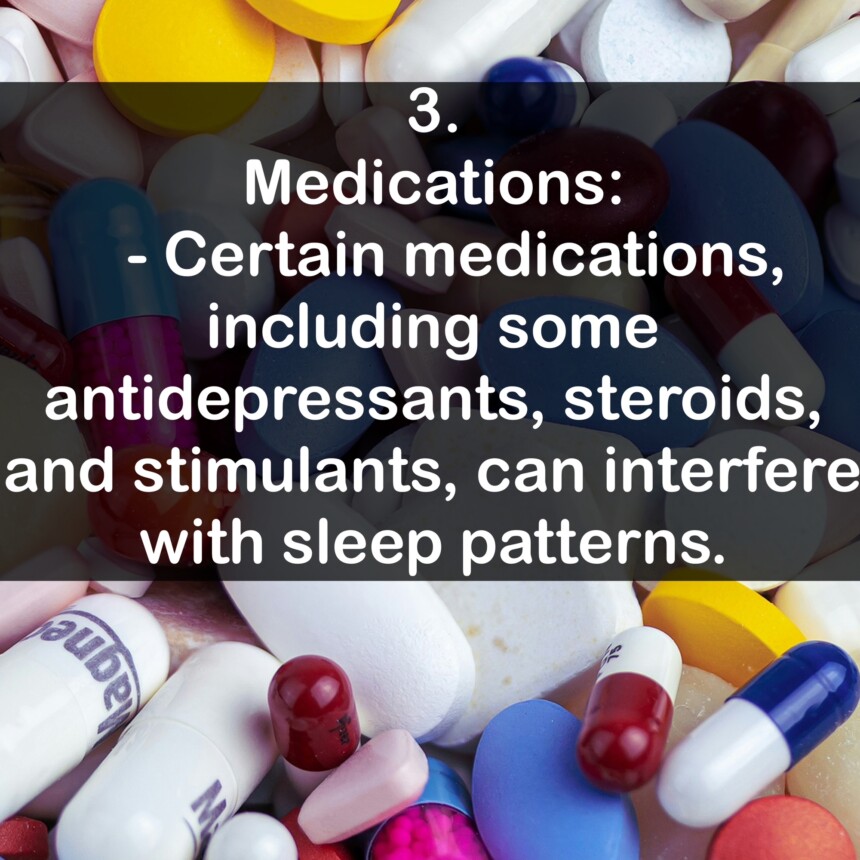 3. Medications: - Certain medications, including some antidepressants, steroids, and stimulants, can interfere with sleep patterns.