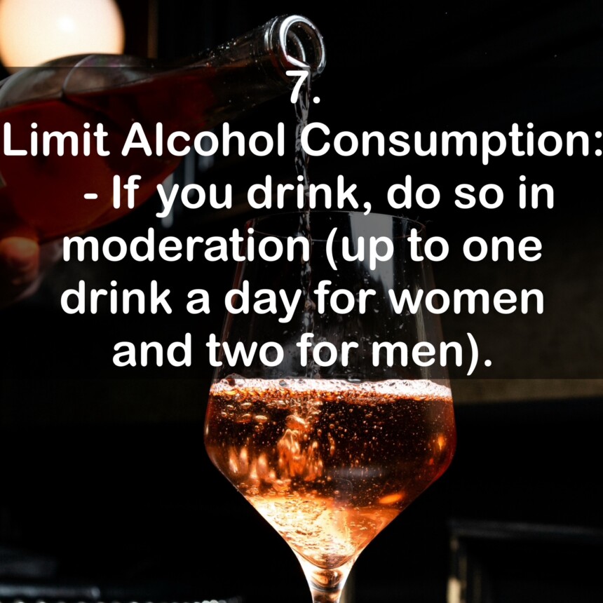 7. Limit Alcohol Consumption: - If you drink, do so in moderation (up to one drink a day for women and two for men).