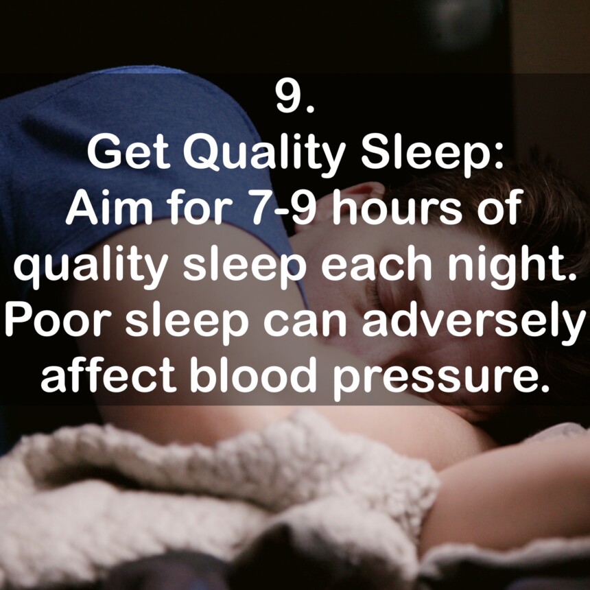 9. Get Quality Sleep: Aim for 7-9 hours of quality sleep each night. Poor sleep can adversely affect blood pressure.
