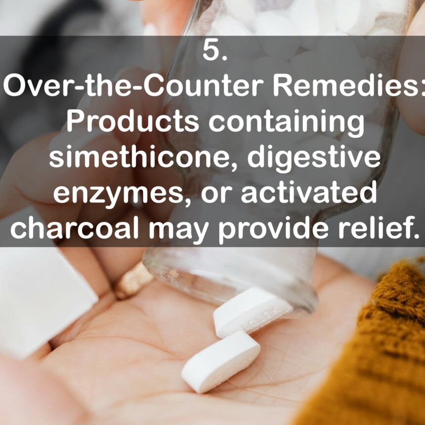 5. Over-the-Counter Remedies: Products containing simethicone, digestive enzymes, or activated charcoal may provide relief.