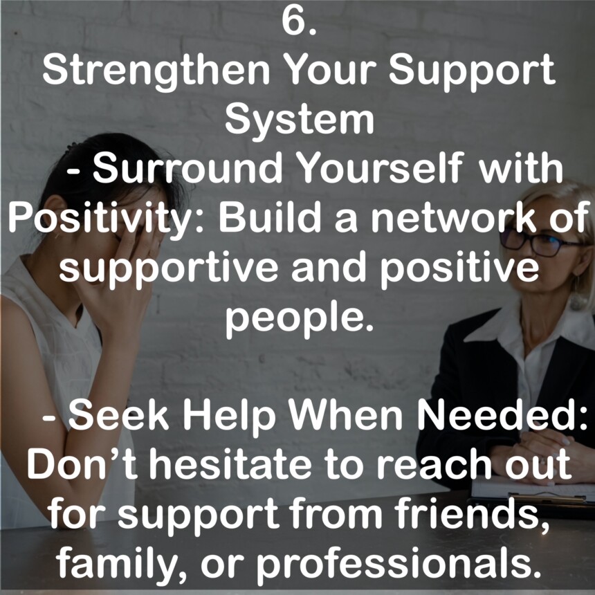 6. Strengthen Your Support System - Surround Yourself with Positivity: Build a network of supportive and positive people. - Seek Help When Needed: Don't hesitate to reach out for support from friends, family, or professionals.