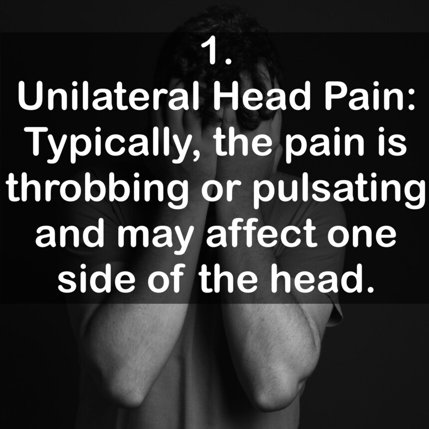 1. Unilateral Head Pain: Typically, the pain is throbbing or pulsating and may affect one side of the head.