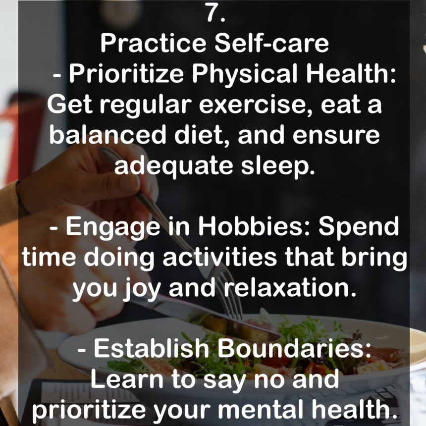 7. Practice Self-care - Prioritize Physical Health: Get regular exercise, eat a balanced diet, and ensure adequate sleep. - Engage in Hobbies: Spend time doing activities that bring you joy and relaxation. - Establish Boundaries: Learn to say no and prioritize your mental health.