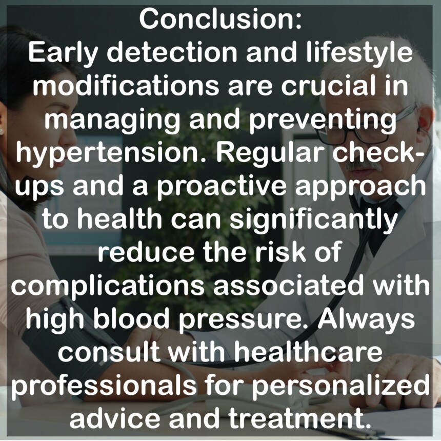 Conclusion: Early detection and lifestyle modifications are crucial in managing and preventing hypertension. Regular checkups and a proactive approach to health can significantly reduce the risk of complications associated with high blood pressure. Always consult with healthcare professionals for personalized advice and treatment.