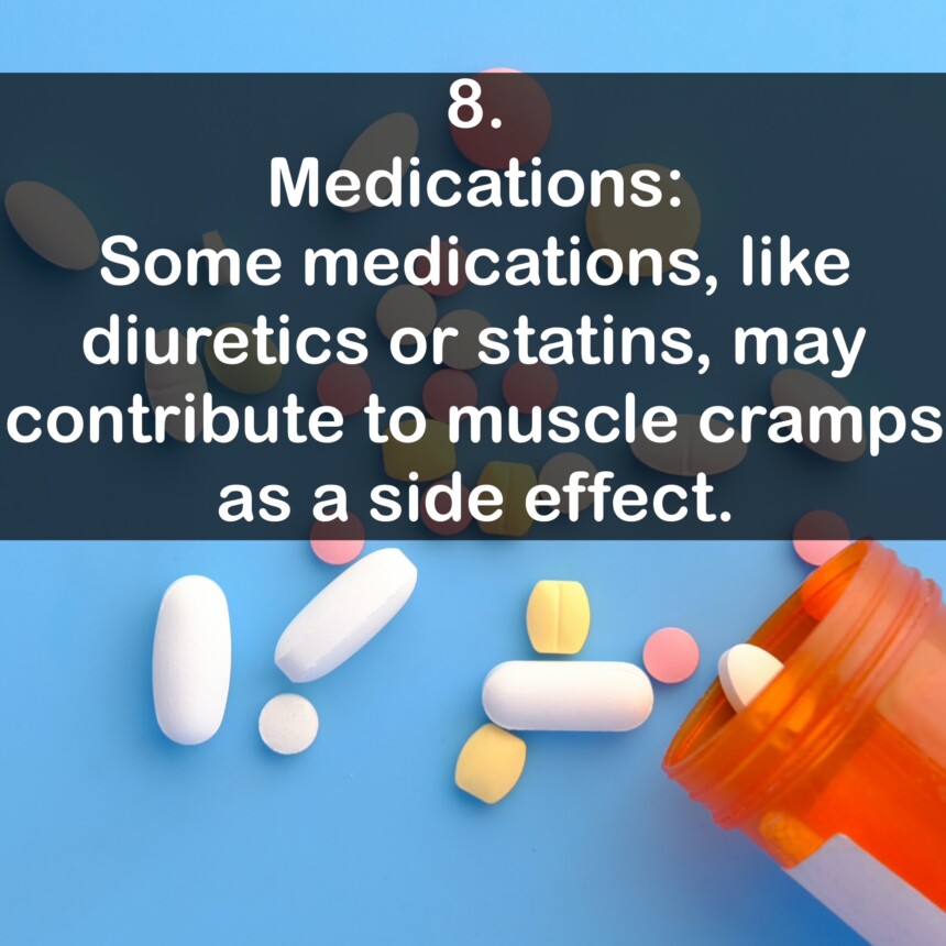 8. Medications: Some medications, like diuretics or statins, may contribute to muscle cramps as a side effect.