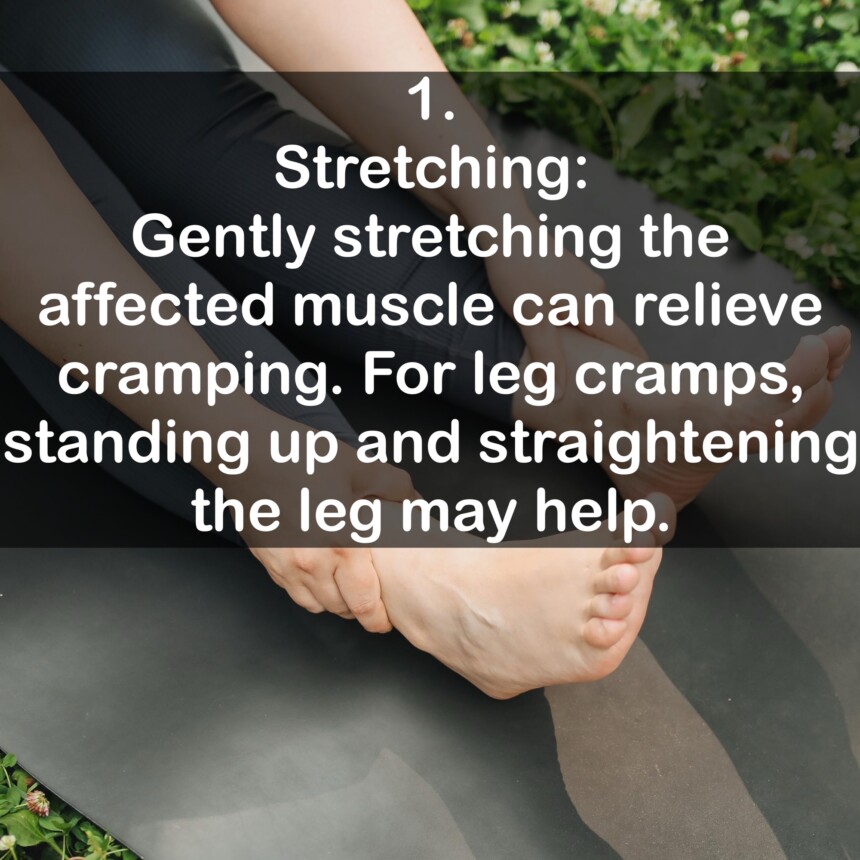 1. Stretching: Gently stretching the affected muscle can relieve cramping. For leg cramps, standing up and straightening the leg may help.