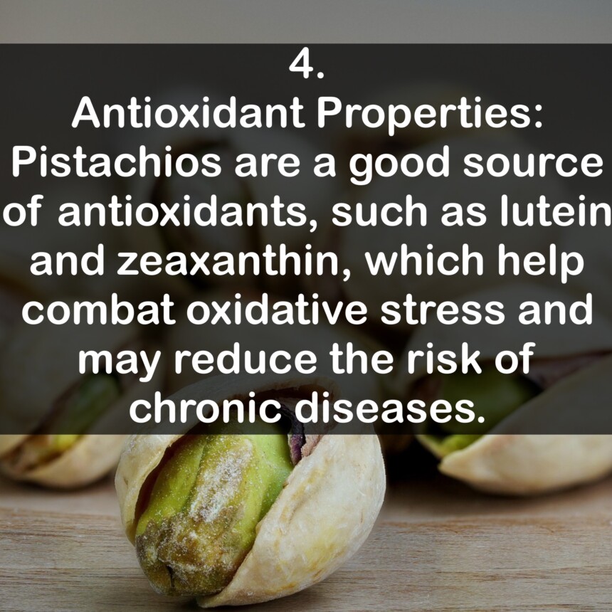 4. Antioxidant Properties: Pistachios are a good source of antioxidants, such as lutein and zeaxanthin, which help combat oxidative stress and may reduce the risk of chronic diseases.