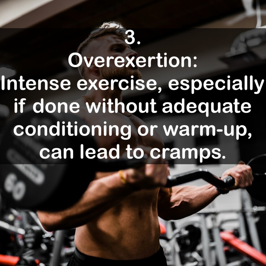 3. Overexertion: Intense exercise, especially if done without adequate conditioning or warm-up, can lead to cramps.