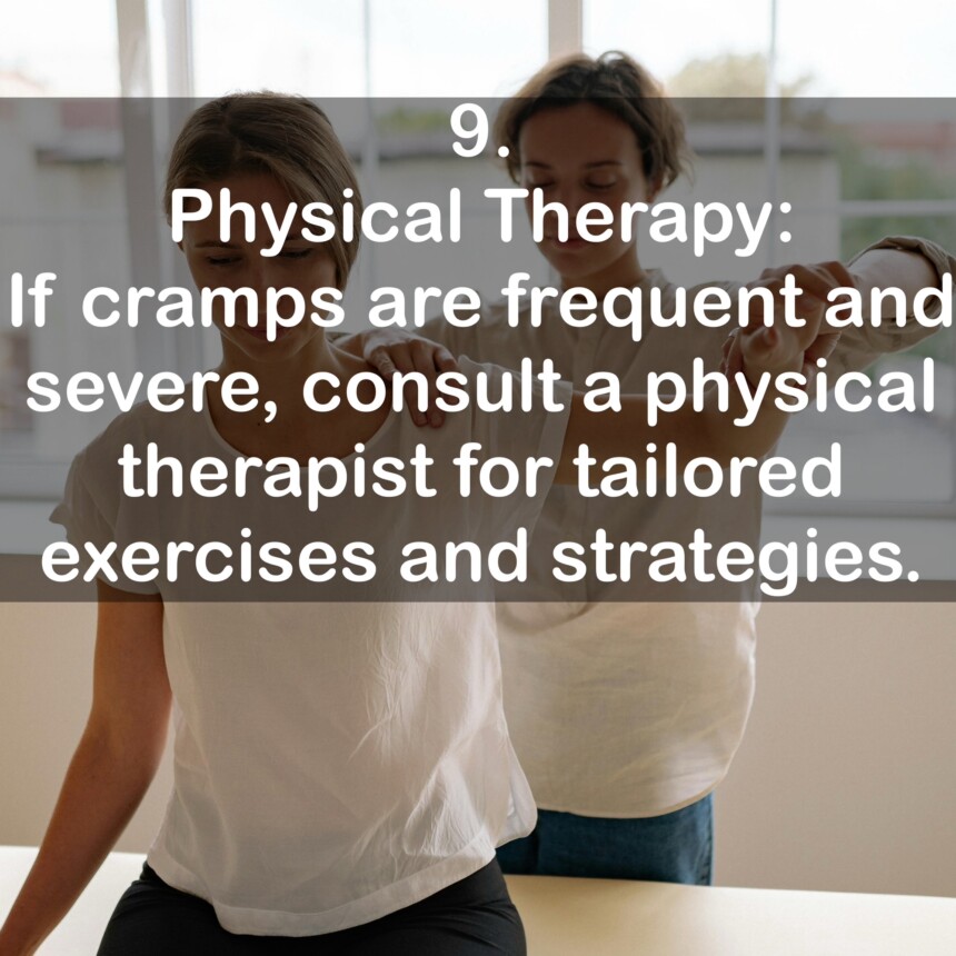 9. Physical Therapy: If cramps are frequent and severe, consult a physical therapist for tailored exercises and strategies.