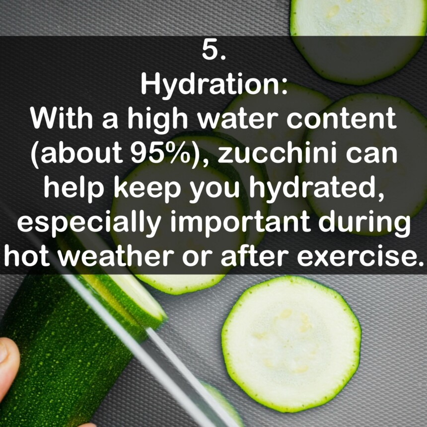 5. Hydration: With a high water content (about 95%), zucchini can help keep you hydrated, especially important during hot weather or after exercise.
