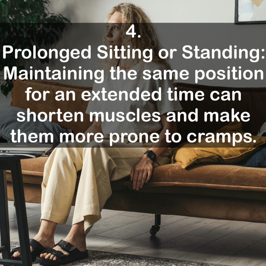 4. Prolonged Sitting or Standing: Maintaining the same position for an extended time can shorten muscles and make them more prone to cramps.