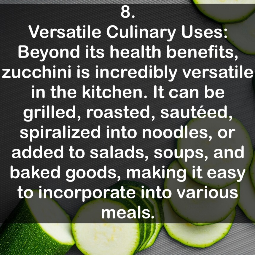 8. Versatile Culinary Uses: Beyond its health benefits, zucchini is incredibly versatile in the kitchen. It can be grilled, roasted, sauteed, spiralized into noodles, or added to salads, soups, and baked goods, making it easy to incorporate into various meals.