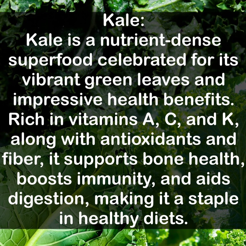 Kale is a nutrient-dense superfood celebrated for its vibrant green leaves and impressive health benefits. Rich in vitamins A, C, and K, along with antioxidants and fiber, it supports bone health, boosts immunity, and aids digestion, making it a staple in healthy diets.