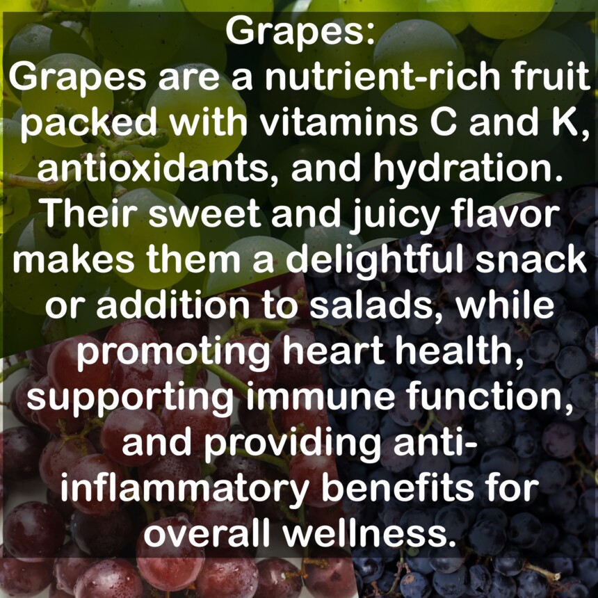 Grapes are a nutrient-rich fruit packed with vitamins C and K, antioxidants, and hydration. Their sweet and juicy flavor makes them a delightful snack or addition to salads, while promoting heart health, supporting immune function, and providing anti-inflammatory benefits for overall wellness.