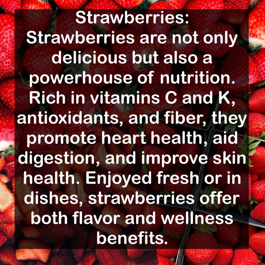 Strawberries are not only delicious but also a powerhouse of nutrition. Rich in vitamins C and K, antioxidants, and fiber, they promote heart health, aid digestion, and improve skin health. Enjoyed fresh or in dishes, strawberries offer both flavor and wellness benefits.