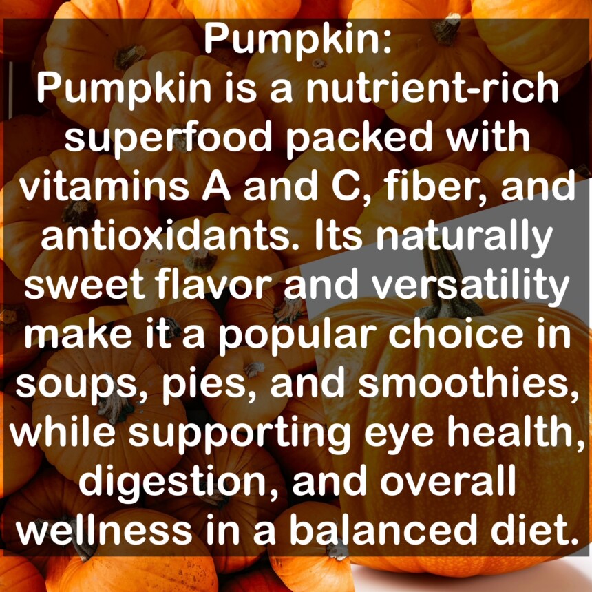 Pumpkin is a nutrient-rich superfood packed with vitamins A and C, fiber, and antioxidants. Its naturally sweet flavor and versatility make it a popular choice in soups, pies, and smoothies, while supporting eye health, digestion, and overall wellness in a balanced diet.