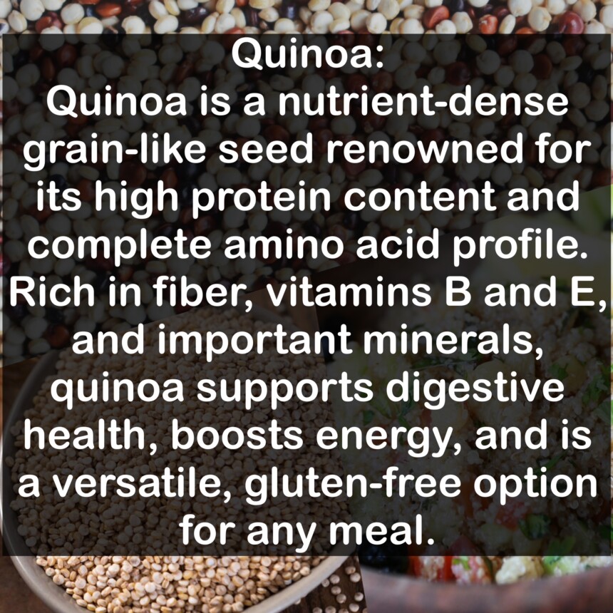 Quinoa is a nutrient-dense grain-like seed renowned for its high protein content and complete amino acid profile. Rich in fiber, vitamins B and E, and important minerals, quinoa supports digestive health, boosts energy, and is a versatile, gluten-free option for any meal.