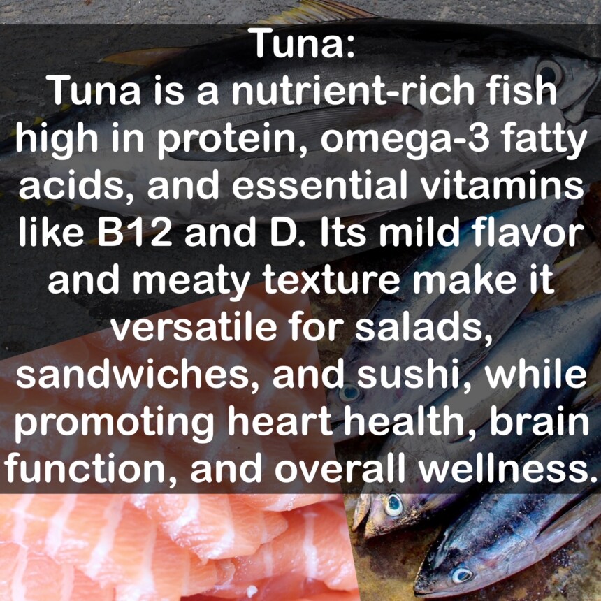 Tuna is a nutrient-rich fish high in protein, omega-3 fatty acids, and essential vitamins like B12 and D. Its mild flavor and meaty texture make it versatile for salads, sandwiches, and sushi, while promoting heart health, brain function, and overall wellness.