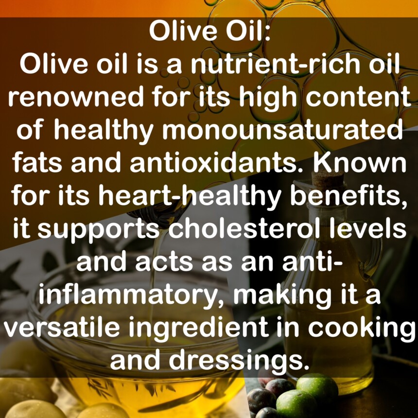 Olive oil is a nutrient-rich oil renowned for its high content of healthy monounsaturated fats and antioxidants. Known for its heart-healthy benefits, it supports cholesterol levels and acts as an anti-inflammatory, making it a versatile ingredient in cooking and dressings.