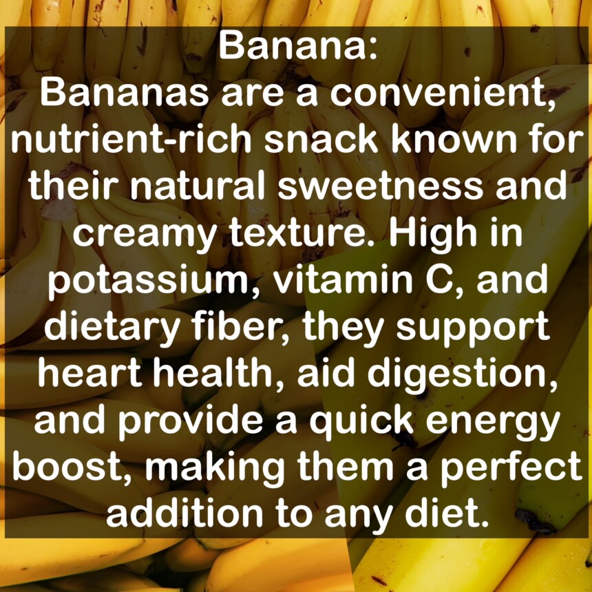Bananas are a convenient, nutrient-rich snack known for their natural sweetness and creamy texture. High in potassium, vitamin C, and dietary fiber, they support heart health, aid digestion, and provide a quick energy boost, making them a perfect addition to any diet.