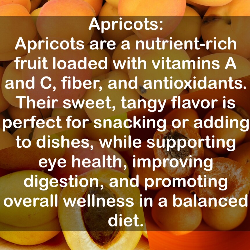 Apricots are a nutrient-rich fruit loaded with vitamins A and C, fiber, and antioxidants. Their sweet, tangy flavor is perfect for snacking or adding to dishes, while supporting eye health, improving digestion, and promoting overall wellness in a balanced diet.