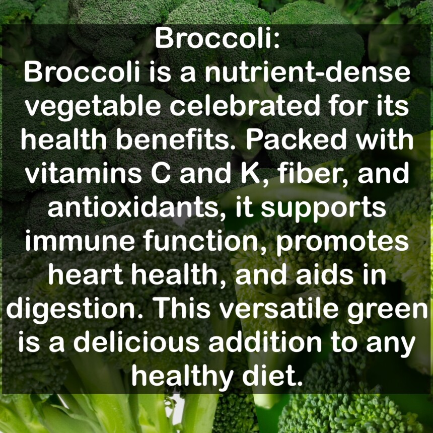 Broccoli is a nutrient-dense vegetable celebrated for its health benefits. Packed with vitamins C and K, fiber, and antioxidants, it supports immune function, promotes heart health, and aids in digestion. This versatile green is a delicious addition to any healthy diet.