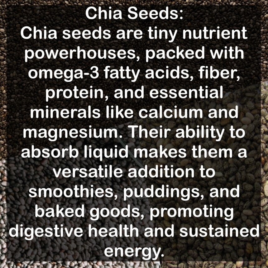 Chia seeds are tiny nutrient powerhouses, packed with omega-3 fatty acids, fiber, protein, and essential minerals like calcium and magnesium. Their ability to absorb liquid makes them a versatile addition to smoothies, puddings, and baked goods, promoting digestive health and sustained energy.