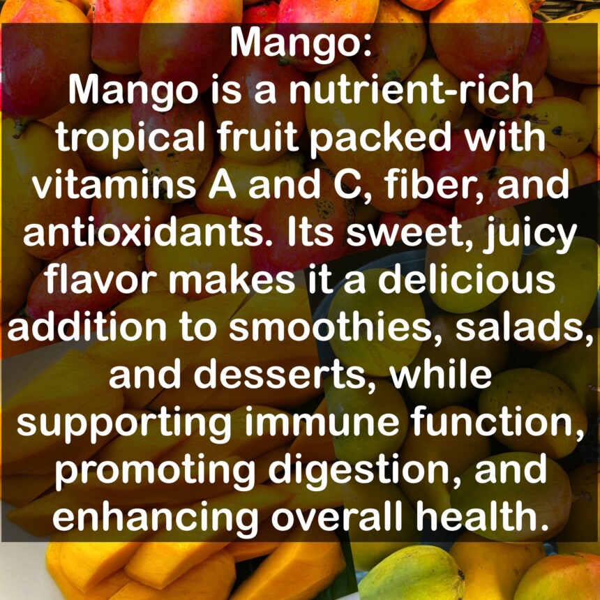 Mango is a nutrient-rich tropical fruit packed with vitamins A and C, fiber, and antioxidants. Its sweet, juicy flavor makes it a delicious addition to smoothies, salads, and desserts, while supporting immune function, promoting digestion, and enhancing overall health.