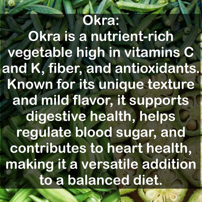 Okra is a nutrient-rich vegetable high in vitamins C and K, fiber, and antioxidants. Known for its unique texture and mild flavor, it supports digestive health, helps regulate blood sugar, and contributes to heart health, making it a versatile addition to a balanced diet.
