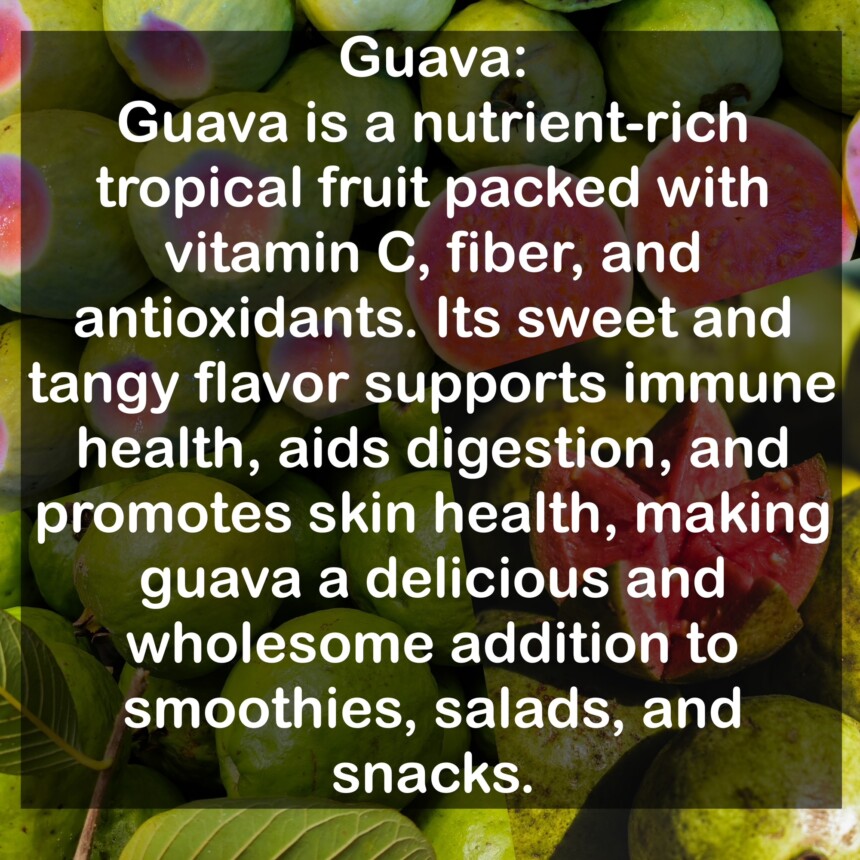 Guava is a nutrient-rich tropical fruit packed with vitamin C, fiber, and antioxidants. Its sweet and tangy flavor supports immune health, aids digestion, and promotes skin health, making guava a delicious and wholesome addition to smoothies, salads, and snacks.