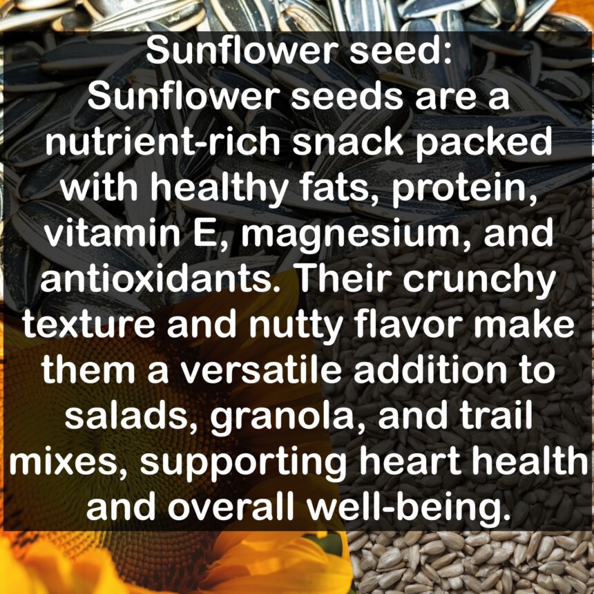 Sunflower seeds are a nutrient-rich snack packed with healthy fats, protein, vitamin E, magnesium, and antioxidants. Their crunchy texture and nutty flavor make them a versatile addition to salads, granola, and trail mixes, supporting heart health and overall well-being.
