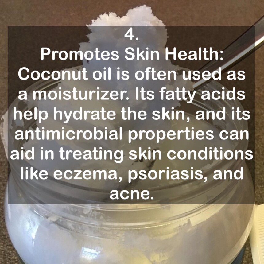 4. Promotes Skin Health: Coconut oil is often used as a moisturizer. Its fatty acids help hydrate the skin, and its antimicrobial properties can aid in treating skin conditions like eczema, psoriasis, and acne.