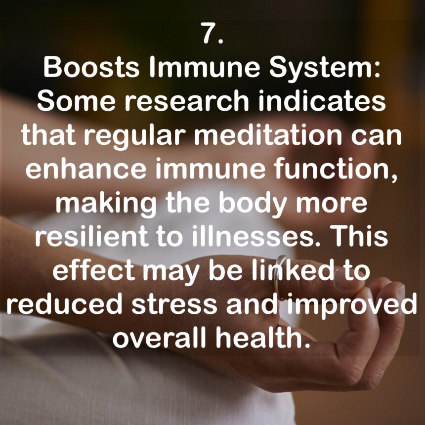7. Boosts Immune System: Some research indicates that regular meditation can enhance immune function, making the body more resilient to illnesses. This effect may be linked to reduced stress and improved overall health.