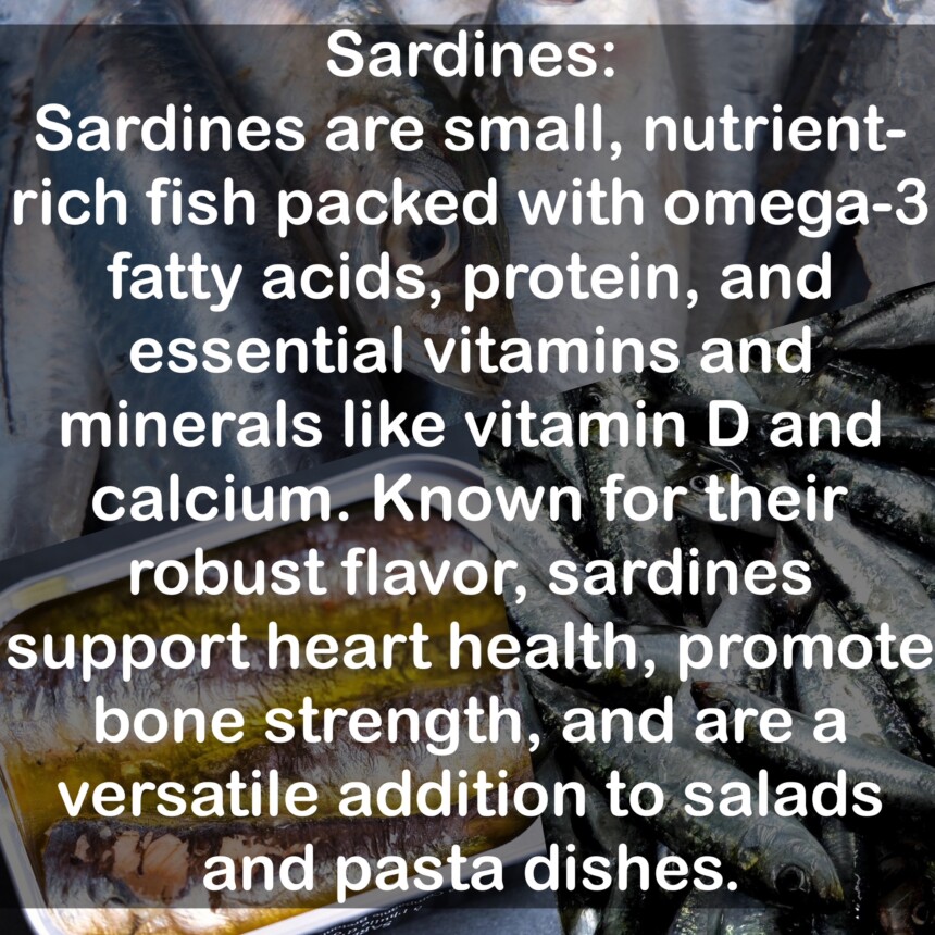 Sardines are small, nutrient-rich fish packed with omega-3 fatty acids, protein, and essential vitamins and minerals like vitamin D and calcium. Known for their robust flavor, sardines support heart health, promote bone strength, and are a versatile addition to salads and pasta dishes.
